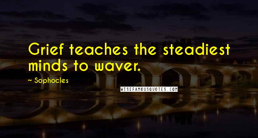 Sophocles Quotes: Grief teaches the steadiest minds to waver.