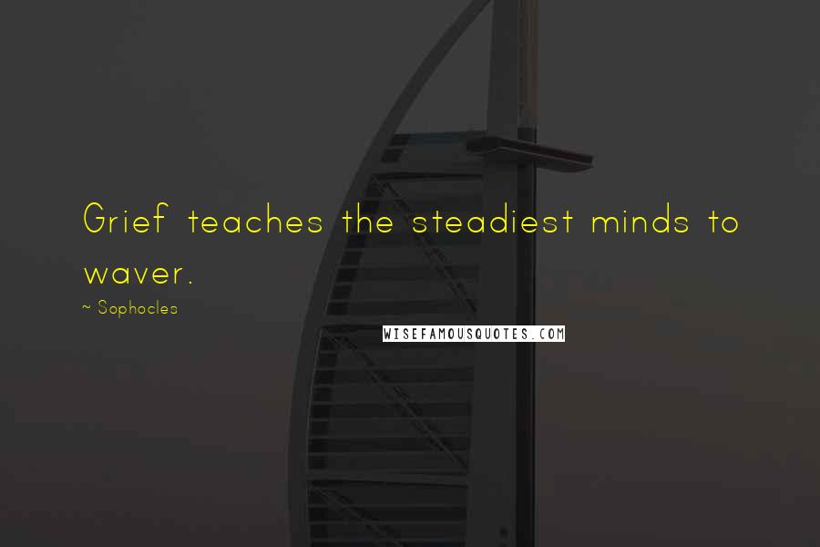 Sophocles Quotes: Grief teaches the steadiest minds to waver.