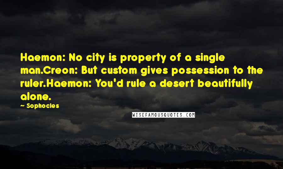 Sophocles Quotes: Haemon: No city is property of a single man.Creon: But custom gives possession to the ruler.Haemon: You'd rule a desert beautifully alone.