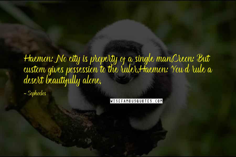 Sophocles Quotes: Haemon: No city is property of a single man.Creon: But custom gives possession to the ruler.Haemon: You'd rule a desert beautifully alone.