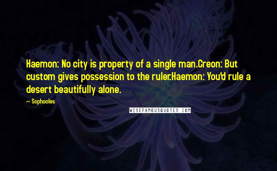 Sophocles Quotes: Haemon: No city is property of a single man.Creon: But custom gives possession to the ruler.Haemon: You'd rule a desert beautifully alone.