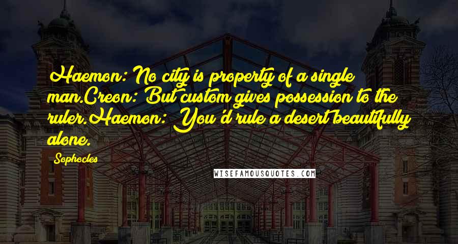 Sophocles Quotes: Haemon: No city is property of a single man.Creon: But custom gives possession to the ruler.Haemon: You'd rule a desert beautifully alone.