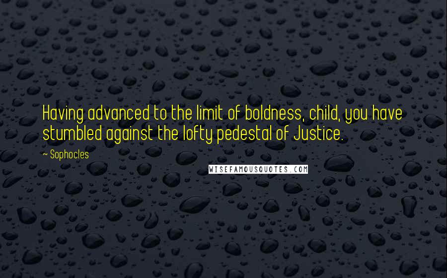 Sophocles Quotes: Having advanced to the limit of boldness, child, you have stumbled against the lofty pedestal of Justice.