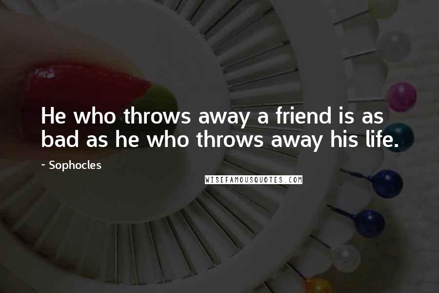 Sophocles Quotes: He who throws away a friend is as bad as he who throws away his life.
