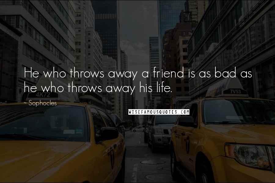 Sophocles Quotes: He who throws away a friend is as bad as he who throws away his life.