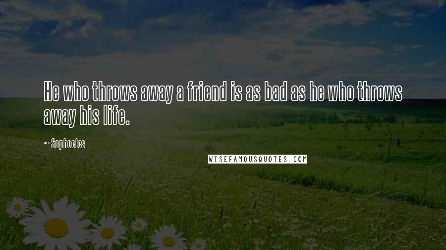 Sophocles Quotes: He who throws away a friend is as bad as he who throws away his life.