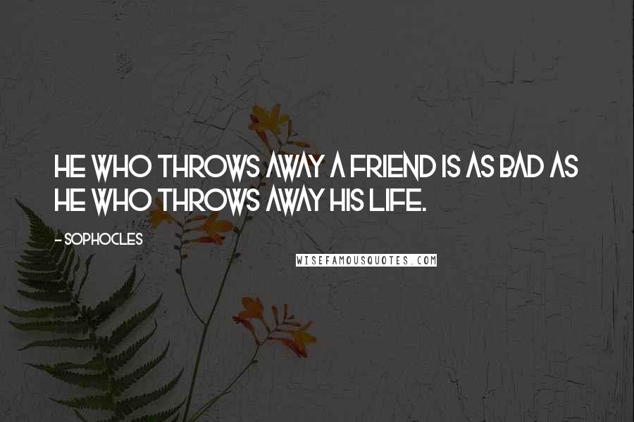 Sophocles Quotes: He who throws away a friend is as bad as he who throws away his life.