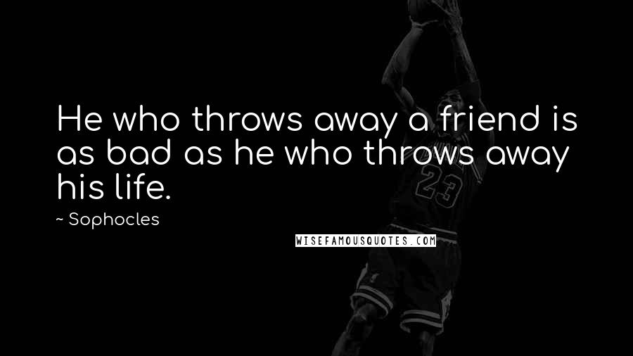 Sophocles Quotes: He who throws away a friend is as bad as he who throws away his life.
