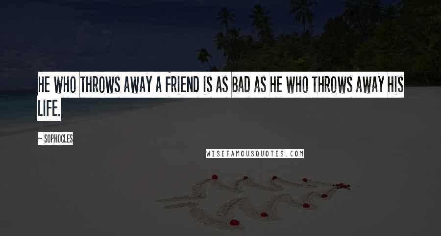 Sophocles Quotes: He who throws away a friend is as bad as he who throws away his life.