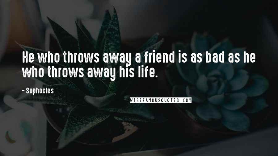 Sophocles Quotes: He who throws away a friend is as bad as he who throws away his life.