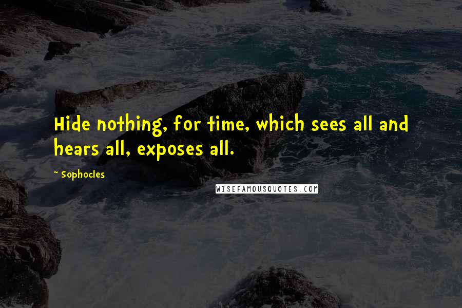 Sophocles Quotes: Hide nothing, for time, which sees all and hears all, exposes all.