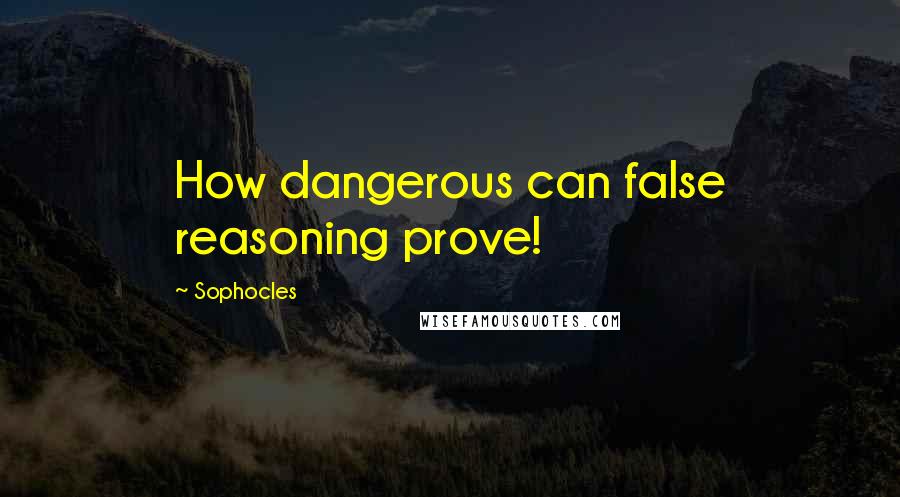 Sophocles Quotes: How dangerous can false reasoning prove!