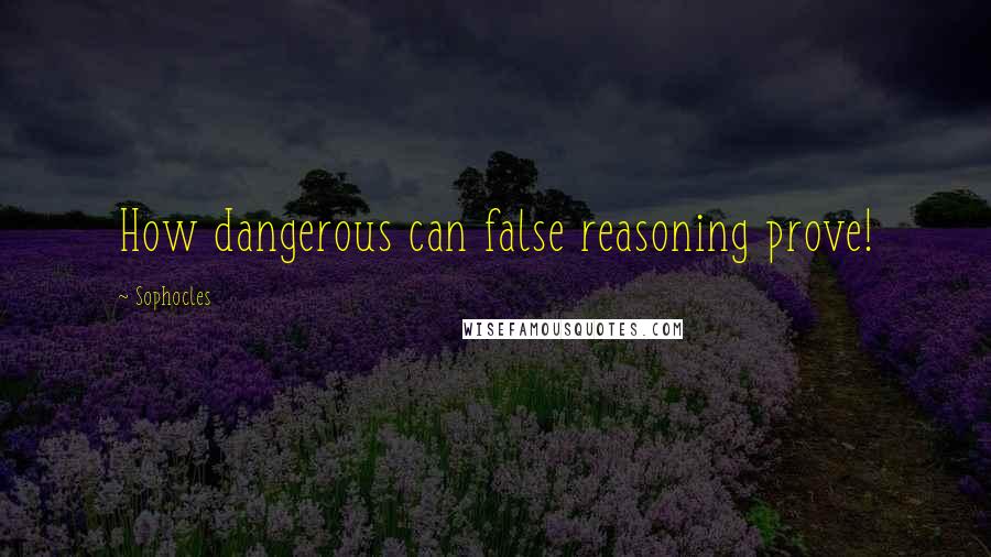 Sophocles Quotes: How dangerous can false reasoning prove!