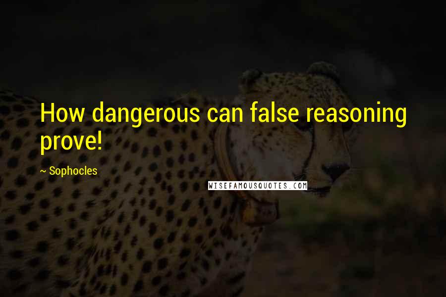 Sophocles Quotes: How dangerous can false reasoning prove!