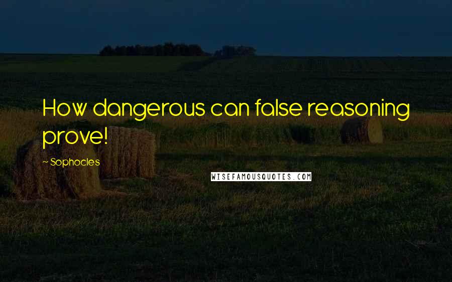 Sophocles Quotes: How dangerous can false reasoning prove!