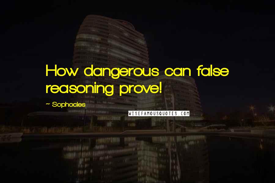 Sophocles Quotes: How dangerous can false reasoning prove!