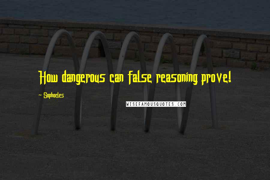 Sophocles Quotes: How dangerous can false reasoning prove!