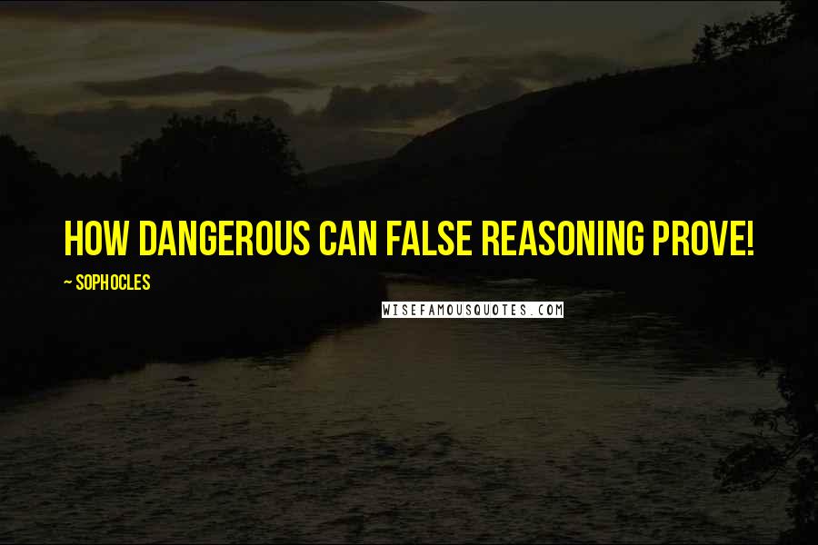 Sophocles Quotes: How dangerous can false reasoning prove!