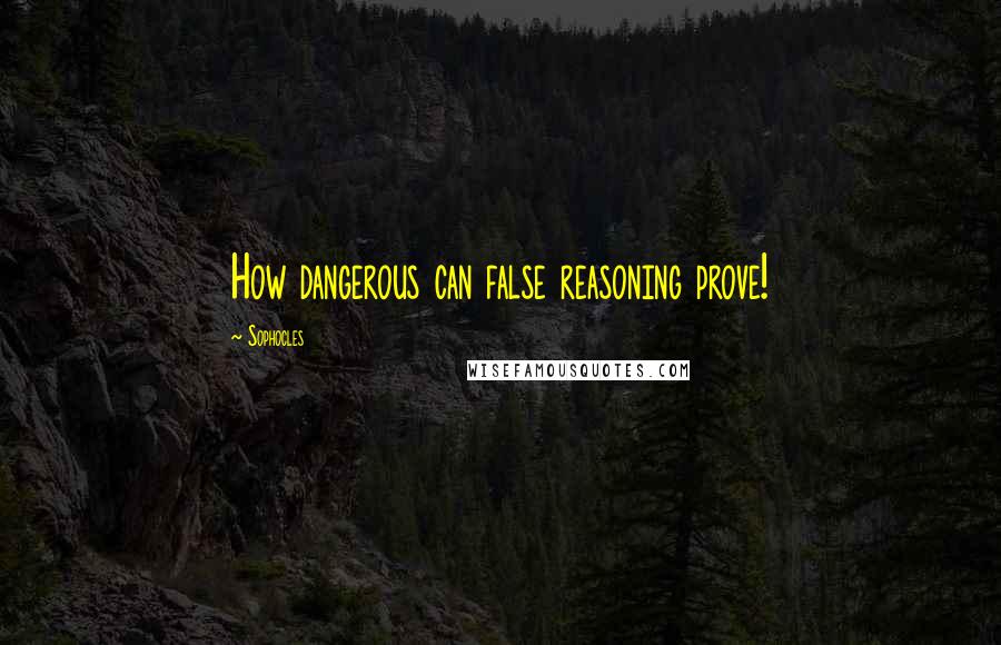 Sophocles Quotes: How dangerous can false reasoning prove!