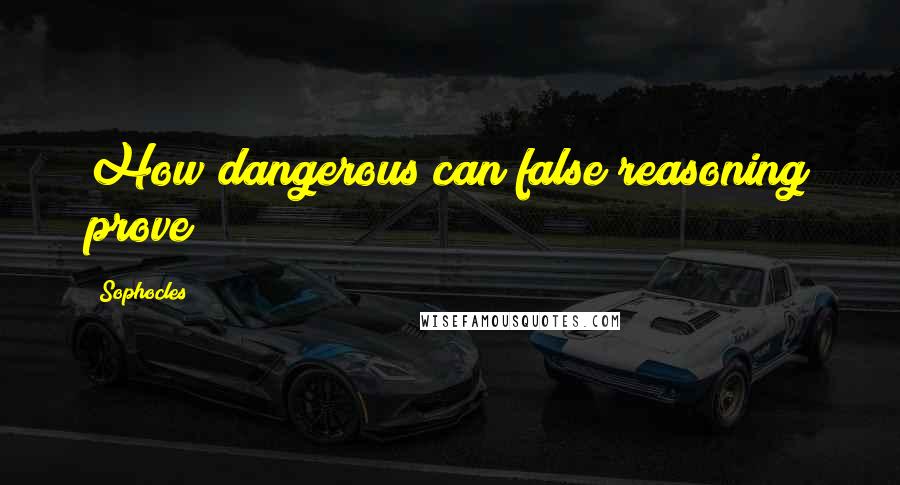 Sophocles Quotes: How dangerous can false reasoning prove!