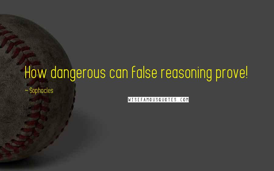 Sophocles Quotes: How dangerous can false reasoning prove!
