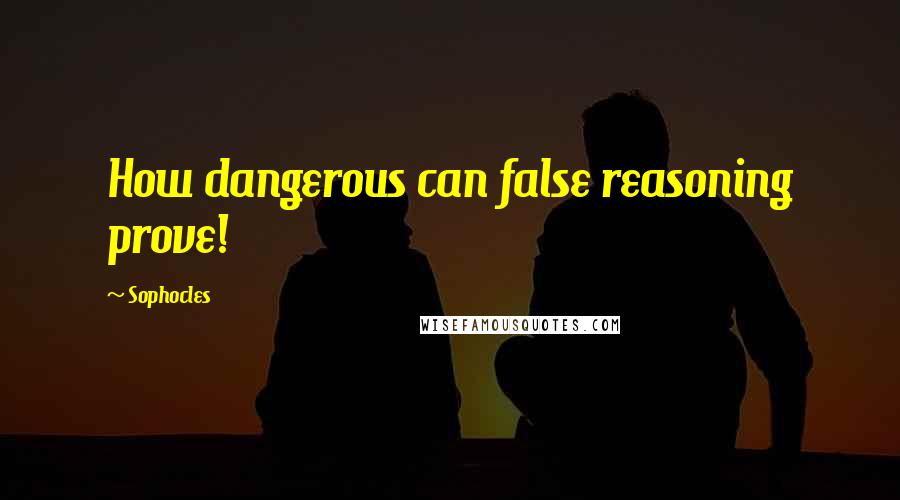 Sophocles Quotes: How dangerous can false reasoning prove!