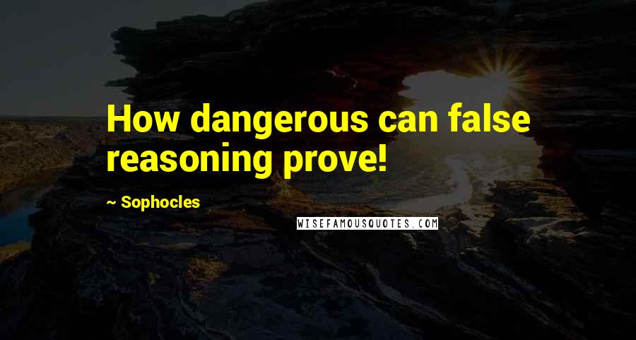 Sophocles Quotes: How dangerous can false reasoning prove!