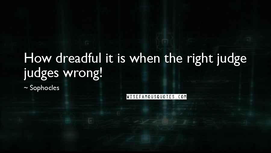 Sophocles Quotes: How dreadful it is when the right judge judges wrong!