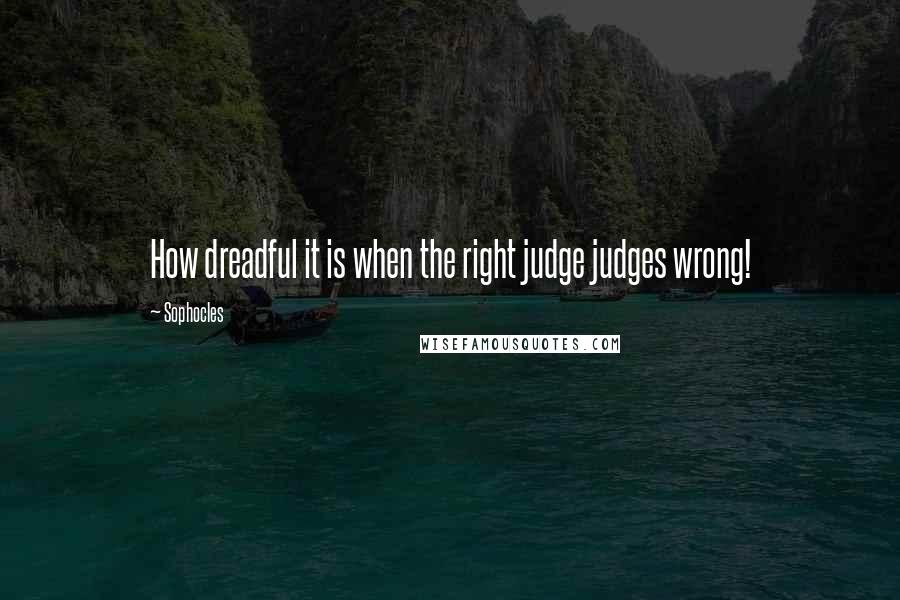 Sophocles Quotes: How dreadful it is when the right judge judges wrong!