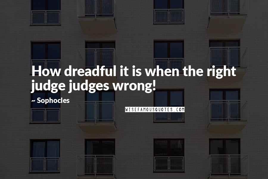 Sophocles Quotes: How dreadful it is when the right judge judges wrong!
