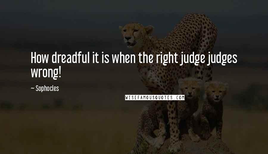 Sophocles Quotes: How dreadful it is when the right judge judges wrong!