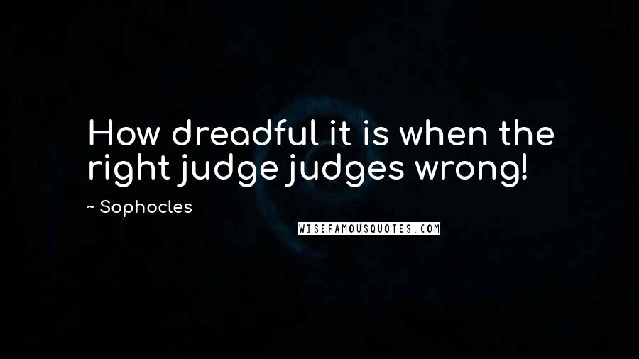 Sophocles Quotes: How dreadful it is when the right judge judges wrong!