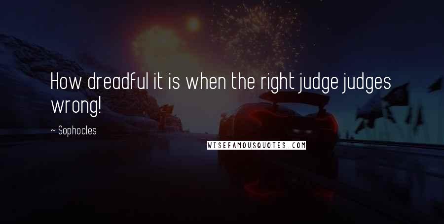 Sophocles Quotes: How dreadful it is when the right judge judges wrong!