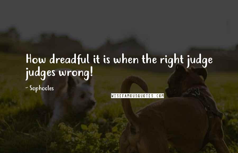 Sophocles Quotes: How dreadful it is when the right judge judges wrong!