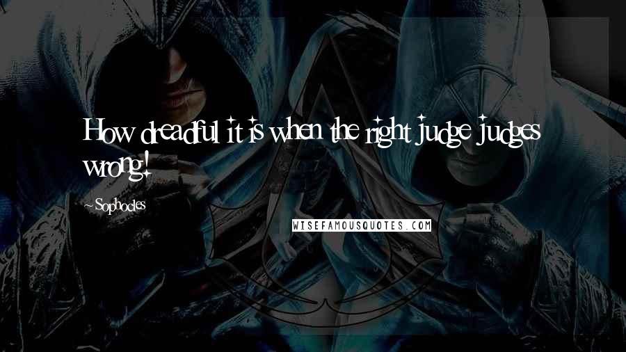 Sophocles Quotes: How dreadful it is when the right judge judges wrong!