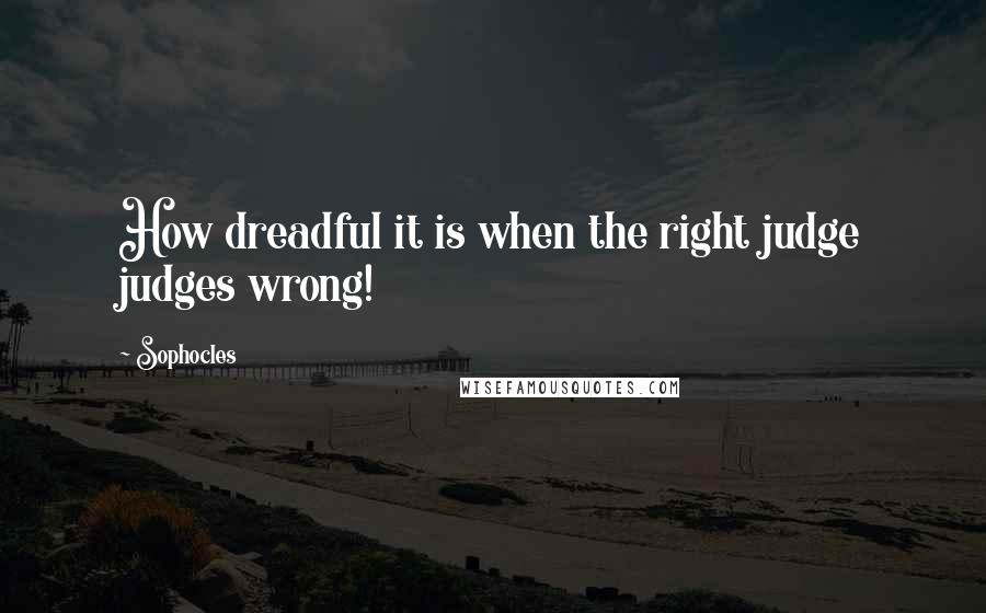 Sophocles Quotes: How dreadful it is when the right judge judges wrong!