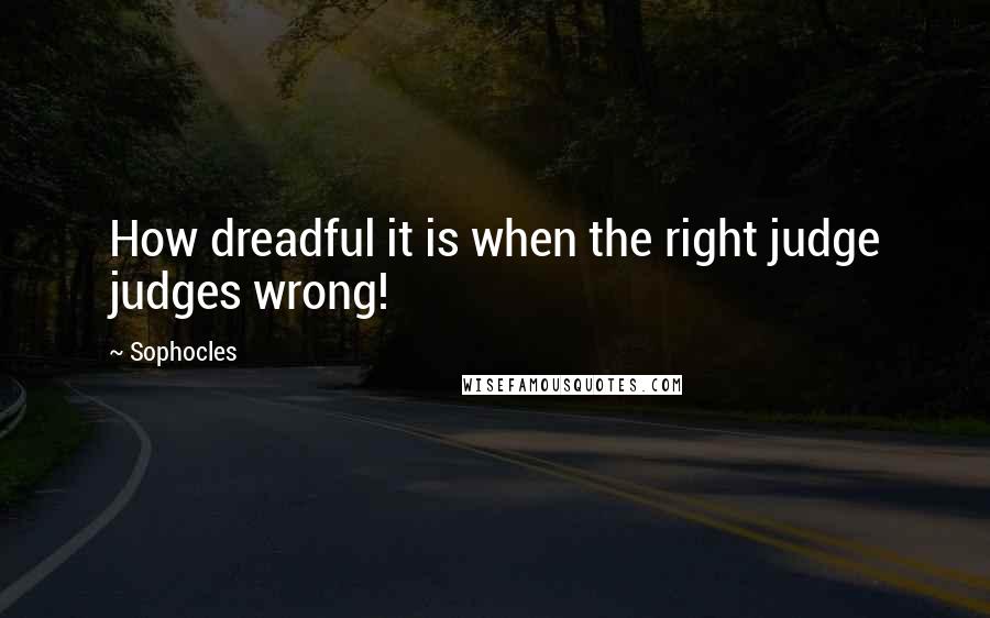 Sophocles Quotes: How dreadful it is when the right judge judges wrong!