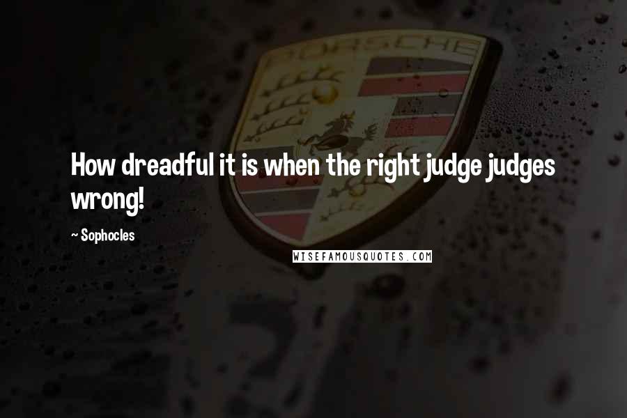 Sophocles Quotes: How dreadful it is when the right judge judges wrong!