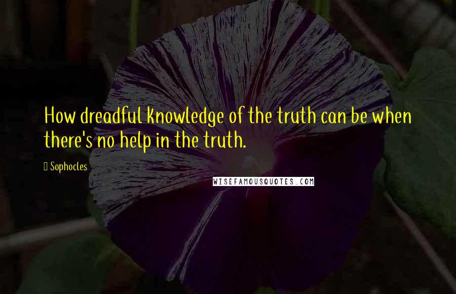 Sophocles Quotes: How dreadful knowledge of the truth can be when there's no help in the truth.