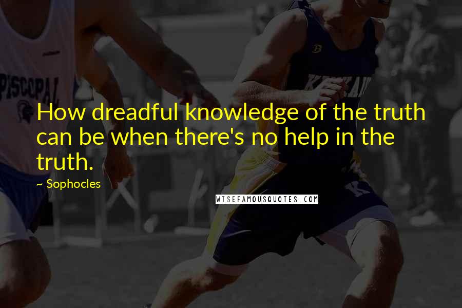 Sophocles Quotes: How dreadful knowledge of the truth can be when there's no help in the truth.