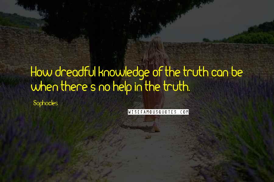 Sophocles Quotes: How dreadful knowledge of the truth can be when there's no help in the truth.