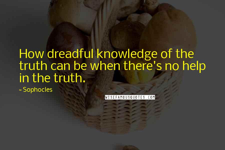 Sophocles Quotes: How dreadful knowledge of the truth can be when there's no help in the truth.