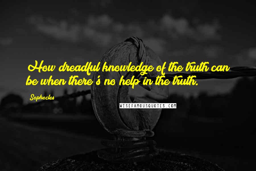 Sophocles Quotes: How dreadful knowledge of the truth can be when there's no help in the truth.