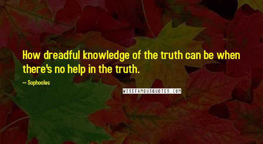 Sophocles Quotes: How dreadful knowledge of the truth can be when there's no help in the truth.