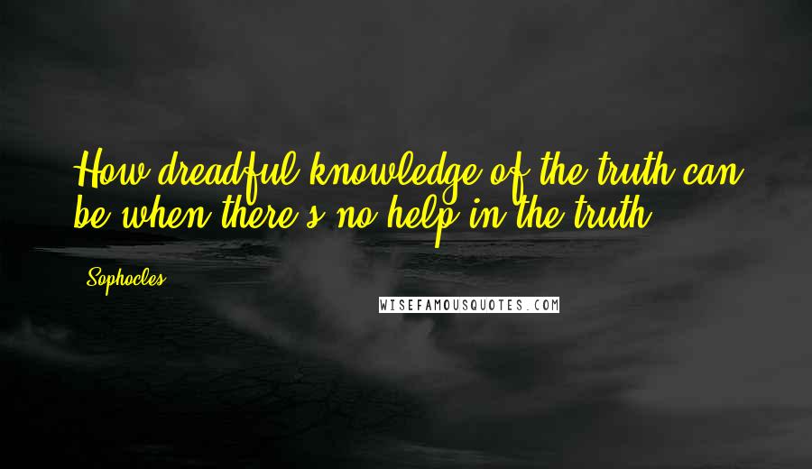 Sophocles Quotes: How dreadful knowledge of the truth can be when there's no help in the truth.