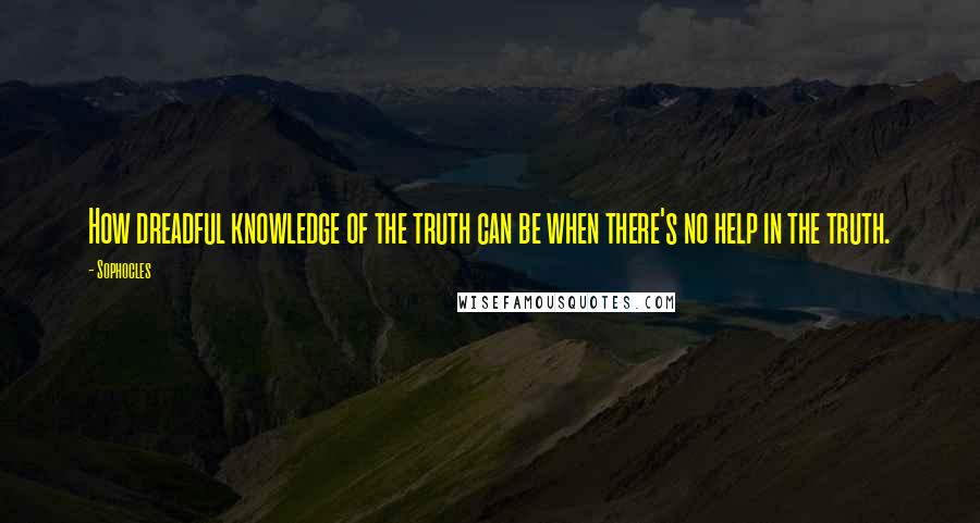 Sophocles Quotes: How dreadful knowledge of the truth can be when there's no help in the truth.