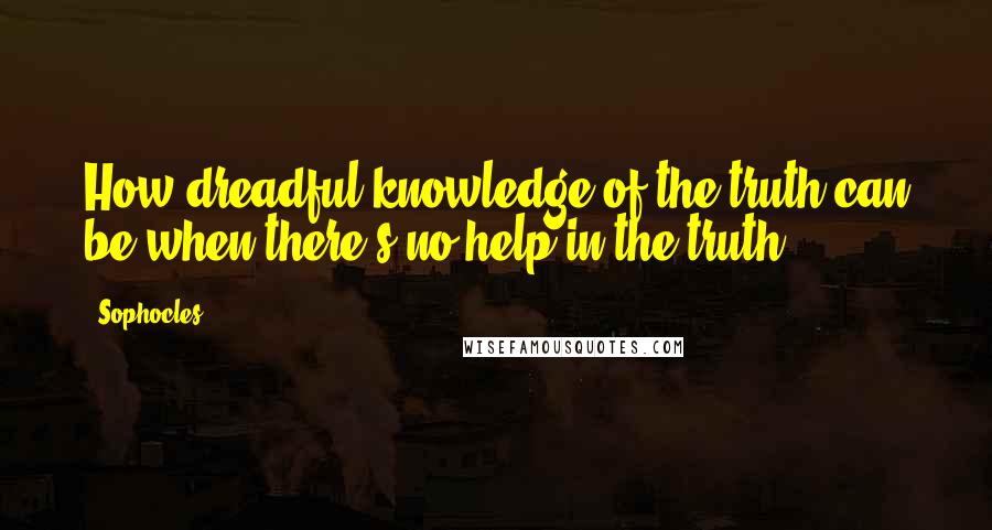 Sophocles Quotes: How dreadful knowledge of the truth can be when there's no help in the truth.