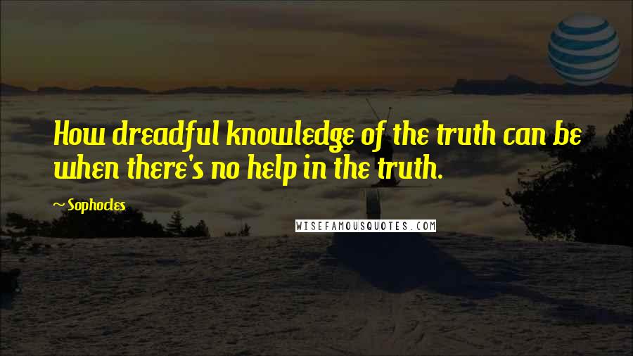 Sophocles Quotes: How dreadful knowledge of the truth can be when there's no help in the truth.