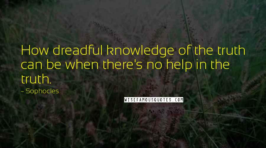 Sophocles Quotes: How dreadful knowledge of the truth can be when there's no help in the truth.