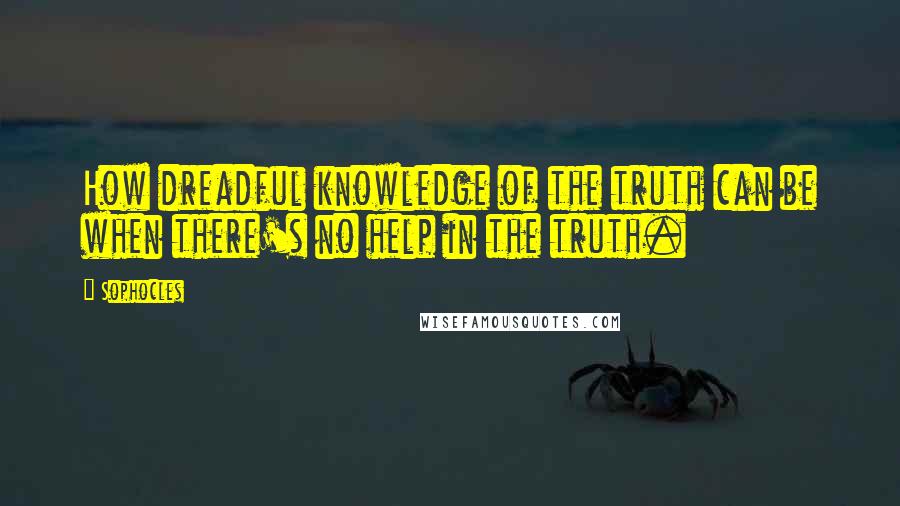 Sophocles Quotes: How dreadful knowledge of the truth can be when there's no help in the truth.